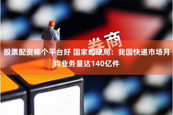 股票配资哪个平台好 国家邮政局：我国快递市场月均业务量达140亿件