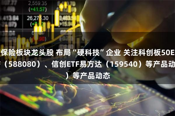 保险板块龙头股 布局“硬科技”企业 关注科创板50ETF（588080）、信创ETF易方达（159540）等产品动态