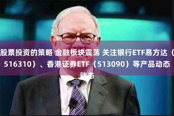 股票投资的策略 金融板块震荡 关注银行ETF易方达（516310）、香港证券ETF（513090）等产品动态