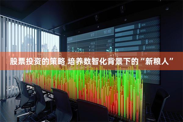 股票投资的策略 培养数智化背景下的“新粮人”