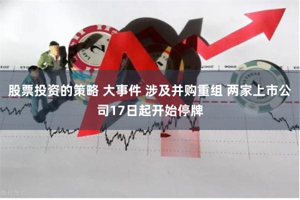 股票投资的策略 大事件 涉及并购重组 两家上市公司17日起开始停牌