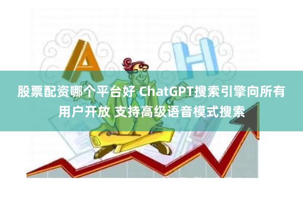 股票配资哪个平台好 ChatGPT搜索引擎向所有用户开放 支持高级语音模式搜索