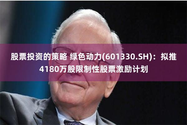 股票投资的策略 绿色动力(601330.SH)：拟推4180万股限制性股票激励计划