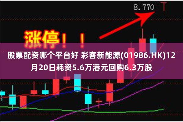 股票配资哪个平台好 彩客新能源(01986.HK)12月20日耗资5.6万港元回购6.3万股