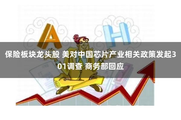 保险板块龙头股 美对中国芯片产业相关政策发起301调查 商务部回应