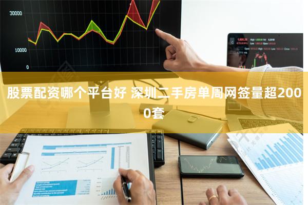 股票配资哪个平台好 深圳二手房单周网签量超2000套