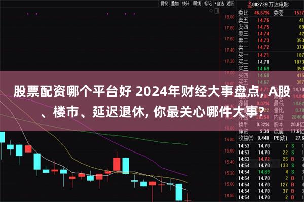 股票配资哪个平台好 2024年财经大事盘点, A股、楼市、延迟退休, 你最关心哪件大事?