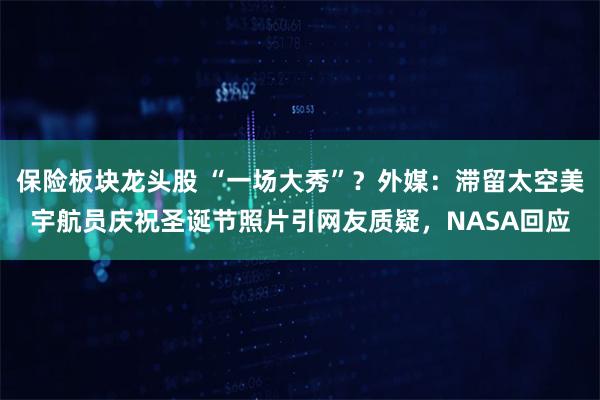 保险板块龙头股 “一场大秀”？外媒：滞留太空美宇航员庆祝圣诞节照片引网友质疑，NASA回应