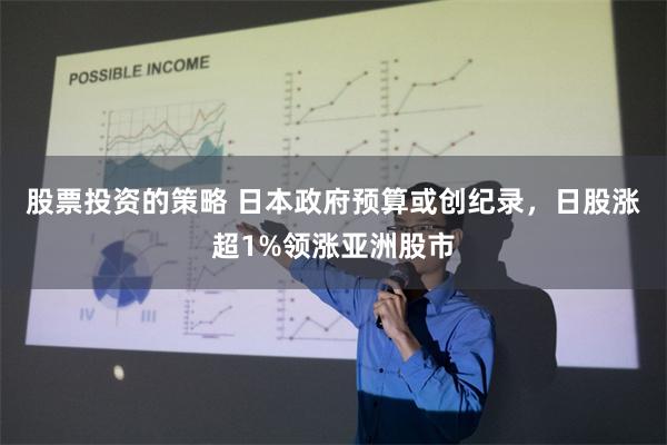 股票投资的策略 日本政府预算或创纪录，日股涨超1%领涨亚洲股市