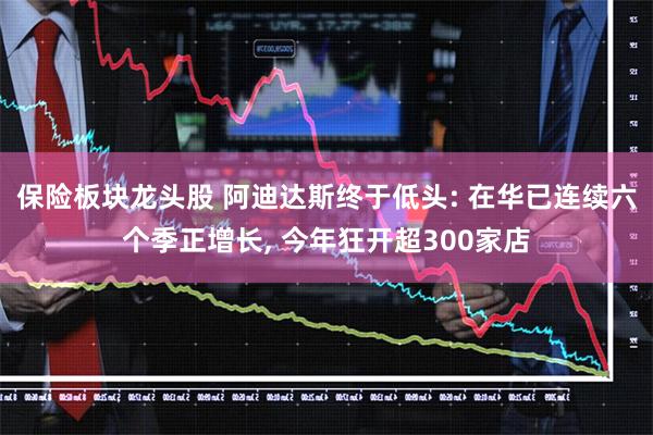 保险板块龙头股 阿迪达斯终于低头: 在华已连续六个季正增长, 今年狂开超300家店