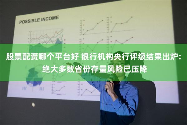 股票配资哪个平台好 银行机构央行评级结果出炉: 绝大多数省份存量风险已压降