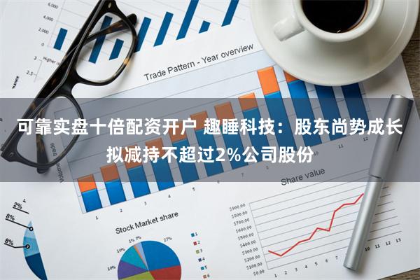 可靠实盘十倍配资开户 趣睡科技：股东尚势成长拟减持不超过2%公司股份